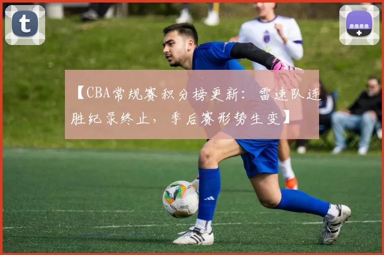 【CBA常规赛积分榜更新:雷速队连胜纪录终止,季后赛形势生变】