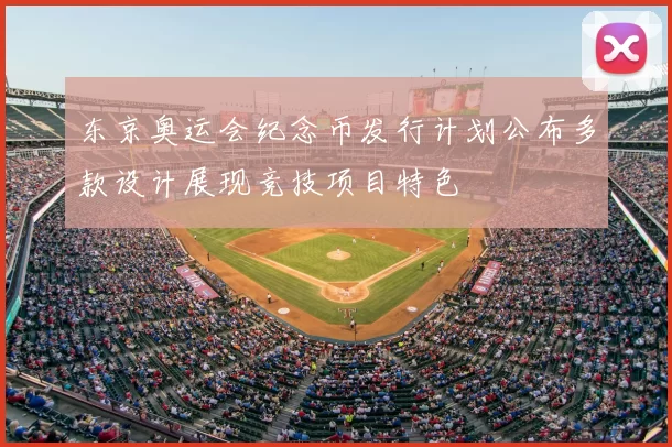 东京奥运会纪念币发行计划公布多款设计展现竞技项目特色