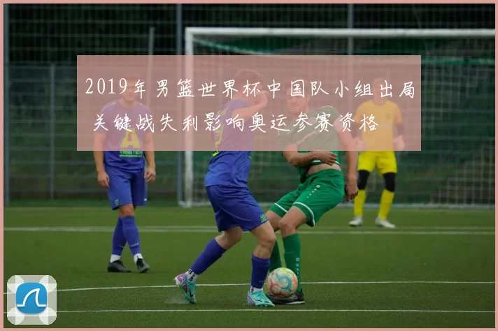 2019年男篮世界杯中国队小组出局 关键战失利影响奥运参赛资格