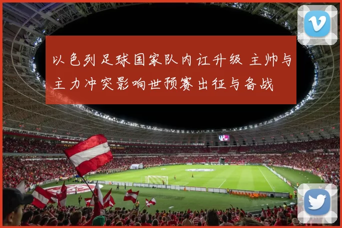 以色列足球国家队内讧升级 主帅与主力冲突影响世预赛出征与备战