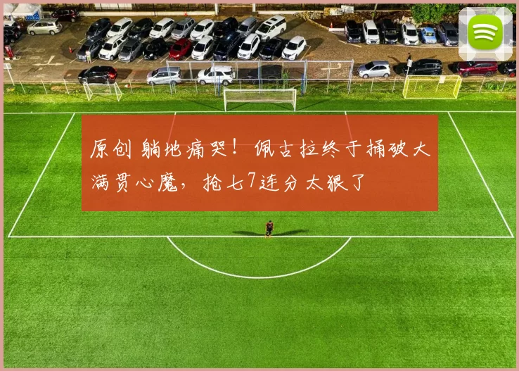 原创 躺地痛哭！佩古拉终于捅破大满贯心魔，抢七7连分太狠了