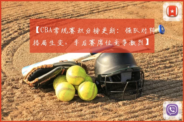 【CBA常规赛积分榜更新：强队对阵格局生变，季后赛席位竞争激烈】