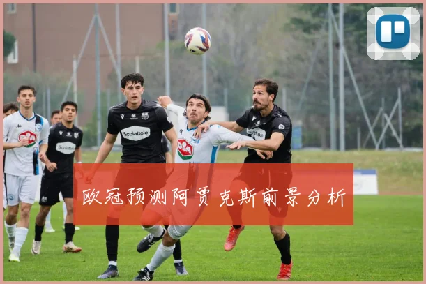 欧冠预测阿贾克斯前景分析