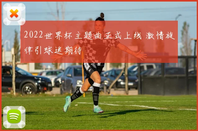 2022世界杯主题曲正式上线 激情旋律引球迷期待