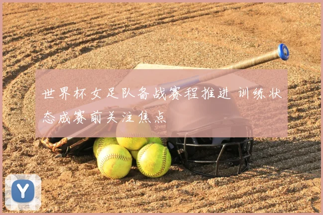 世界杯女足队备战赛程推进 训练状态成赛前关注焦点