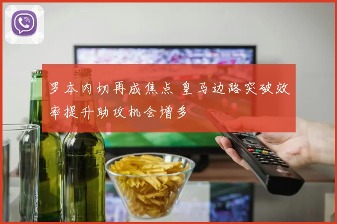 罗本内切再成焦点 皇马边路突破效率提升助攻机会增多
