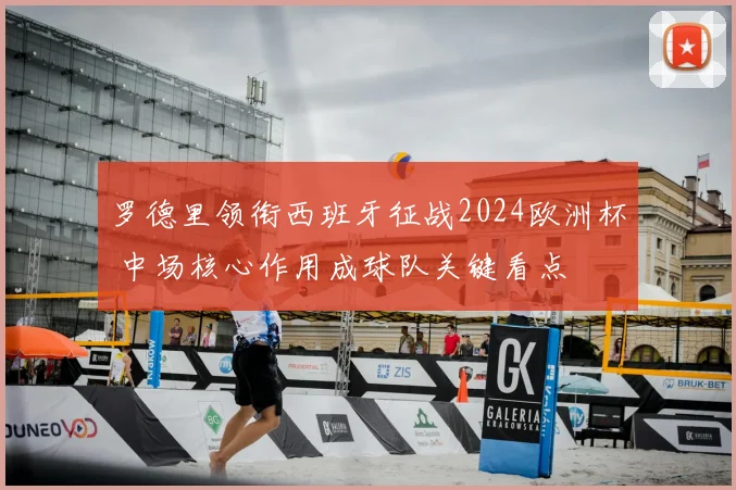 罗德里领衔西班牙征战2024欧洲杯 中场核心作用成球队关键看点