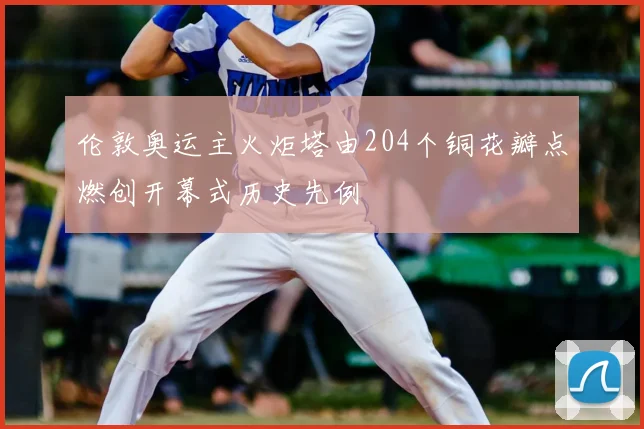 伦敦奥运主火炬塔由204个铜花瓣点燃创开幕式历史先例