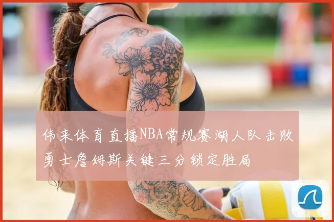 伟来体育直播NBA常规赛湖人队击败勇士詹姆斯关键三分锁定胜局