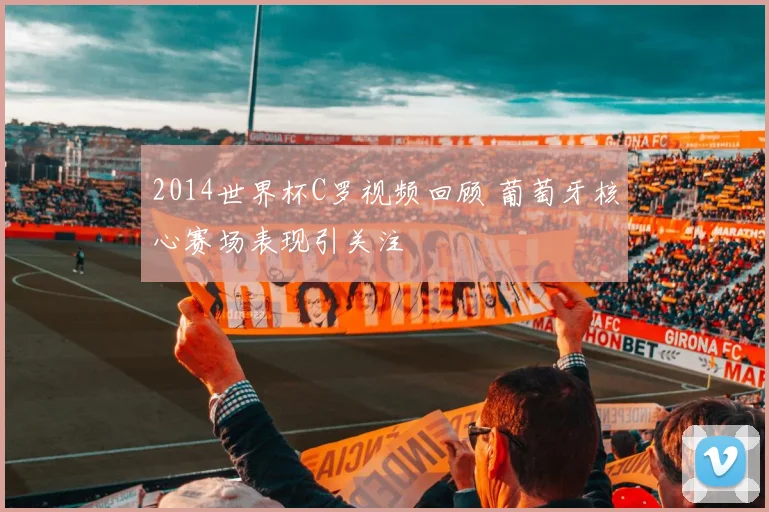 2014世界杯C罗视频回顾 葡萄牙核心赛场表现引关注