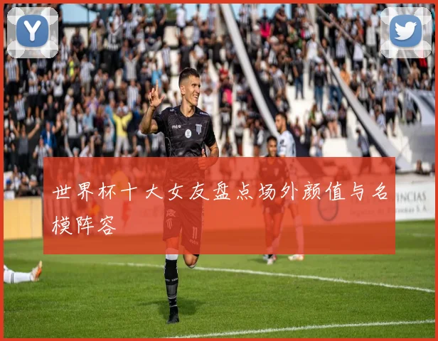 世界杯十大女友盘点场外颜值与名模阵容