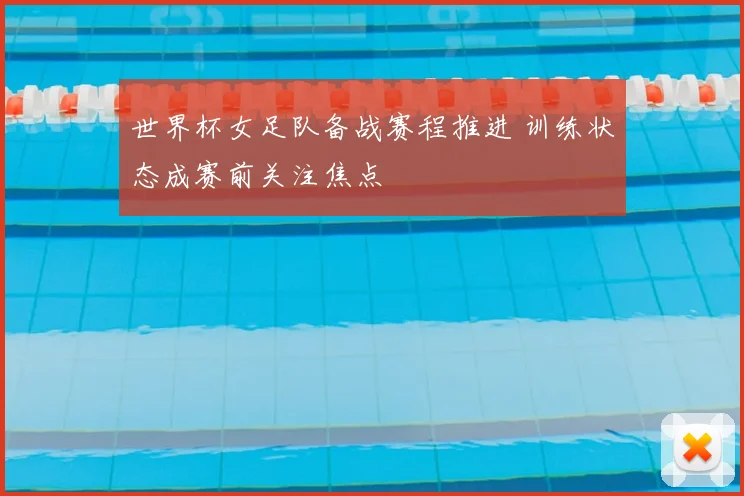 世界杯女足队备战赛程推进 训练状态成赛前关注焦点