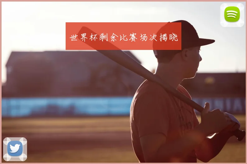 世界杯剩余比赛场次揭晓
