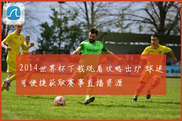 2014世界杯下载观看攻略出炉 球迷可便捷获取赛事直播资源