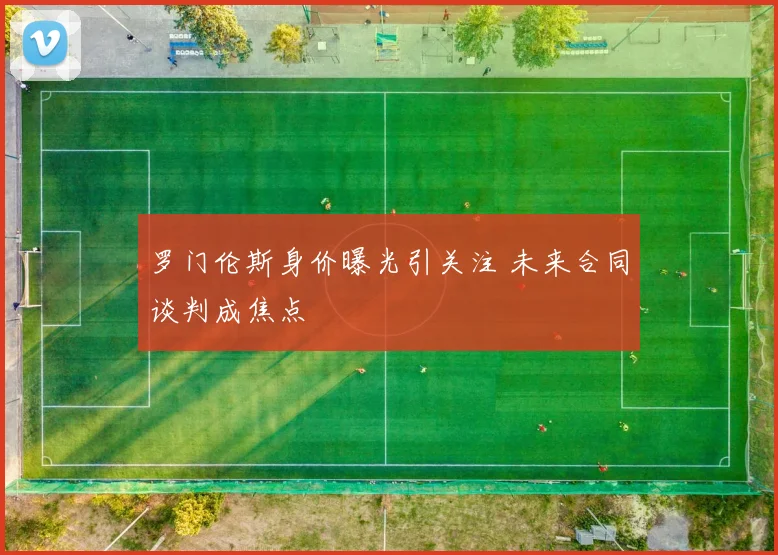 罗门伦斯身价曝光引关注 未来合同谈判成焦点