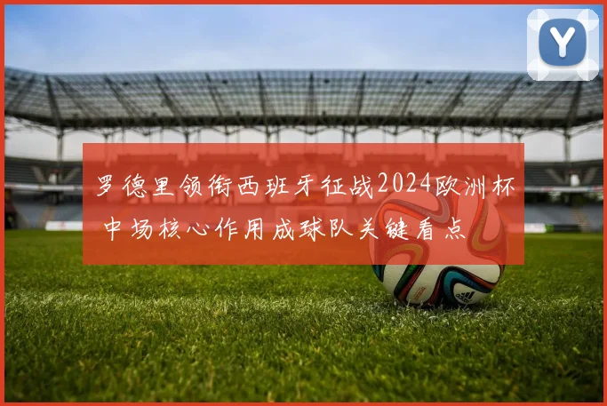 罗德里领衔西班牙征战2024欧洲杯 中场核心作用成球队关键看点