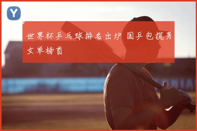 世界杯乒乓球排名出炉 国乒包揽男女单榜首