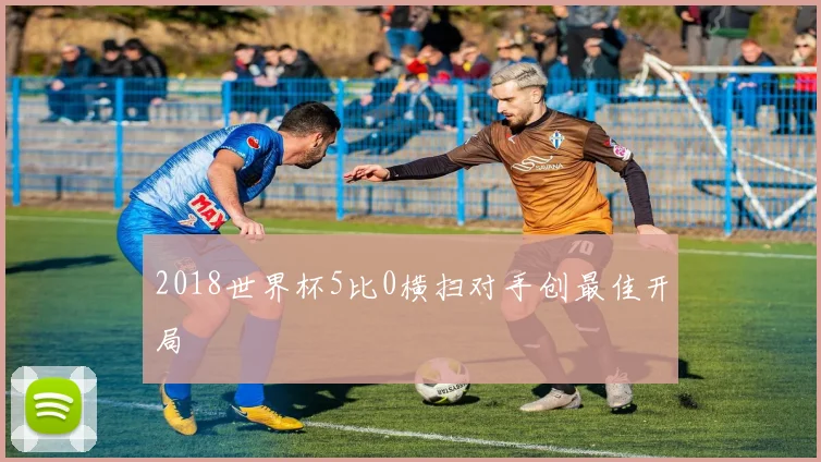 2018世界杯5比0横扫对手创最佳开局