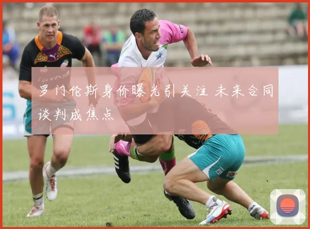 罗门伦斯身价曝光引关注 未来合同谈判成焦点