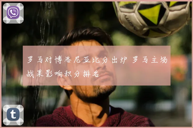 罗马对博洛尼亚比分出炉 罗马主场战果影响积分排名