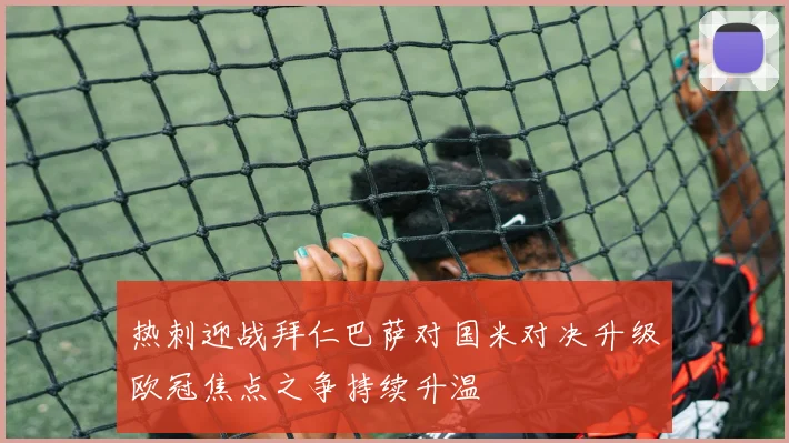 热刺迎战拜仁巴萨对国米对决升级欧冠焦点之争持续升温
