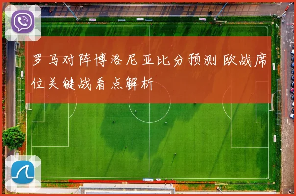 罗马对阵博洛尼亚比分预测 欧战席位关键战看点解析