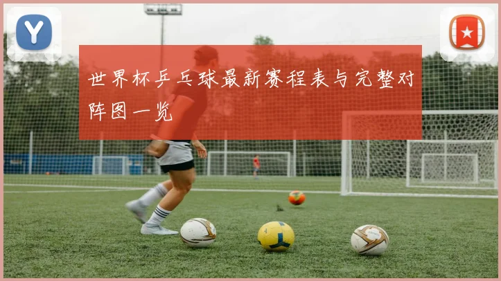 世界杯乒乓球最新赛程表与完整对阵图一览
