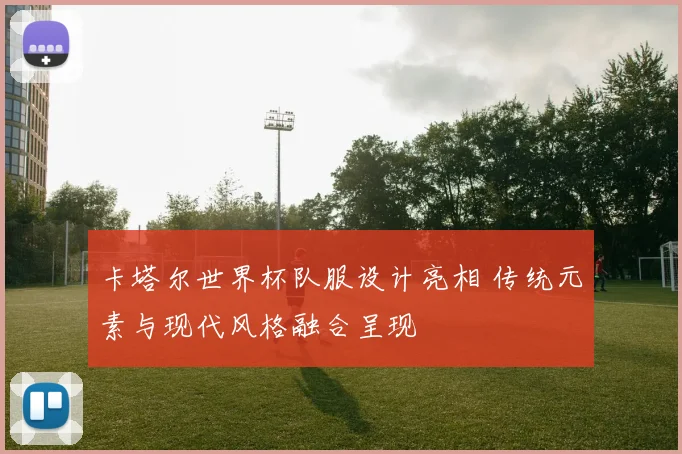 卡塔尔世界杯队服设计亮相 传统元素与现代风格融合呈现