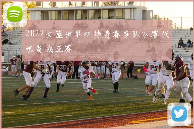 2022女篮世界杯热身赛多队以赛代练备战正赛