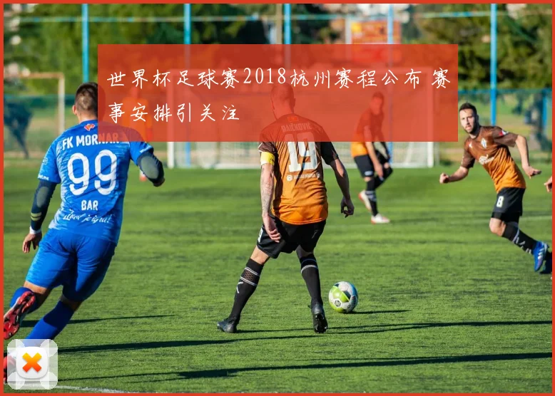 世界杯足球赛2018杭州赛程公布 赛事安排引关注