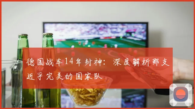 德国战车14年封神：深度解析那支近乎完美的国家队